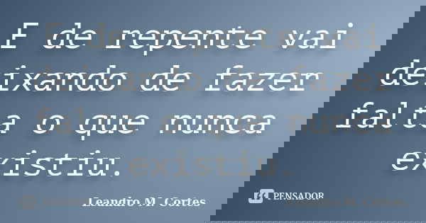 E de repente vai deixando de fazer falta o que nunca existiu.... Frase de Leandro M. Cortes.