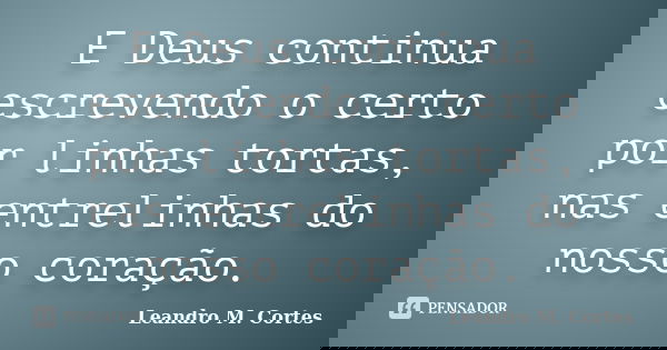 E Deus continua escrevendo o certo por linhas tortas, nas entrelinhas do nosso coração.... Frase de Leandro M. Cortes.