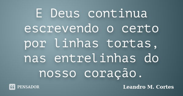 E Deus continua escrevendo o certo por linhas tortas, nas entrelinhas do nosso coração.... Frase de Leandro M. Cortes.