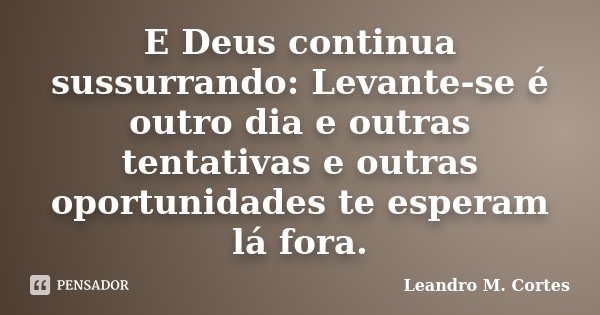 E Deus continua sussurrando: Levante-se é outro dia e outras tentativas e outras oportunidades te esperam lá fora.... Frase de Leandro M. Cortes.