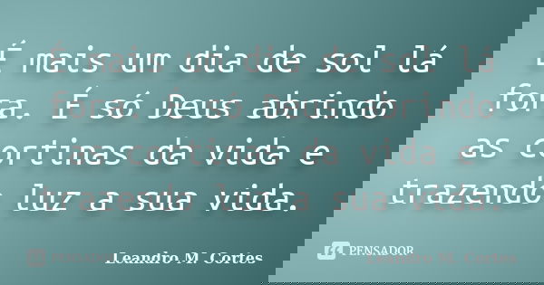 É mais um dia de sol lá fora. É só Deus abrindo as cortinas da vida e trazendo luz a sua vida.... Frase de Leandro M. Cortes.