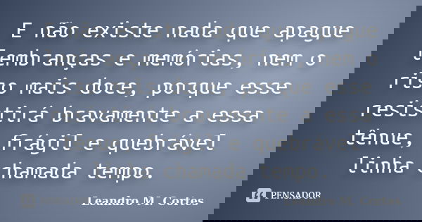 E não existe nada que apague lembranças e memórias, nem o riso mais doce, porque esse resistirá bravamente a essa tênue, frágil e quebrável linha chamada tempo.... Frase de Leandro M. Cortes.