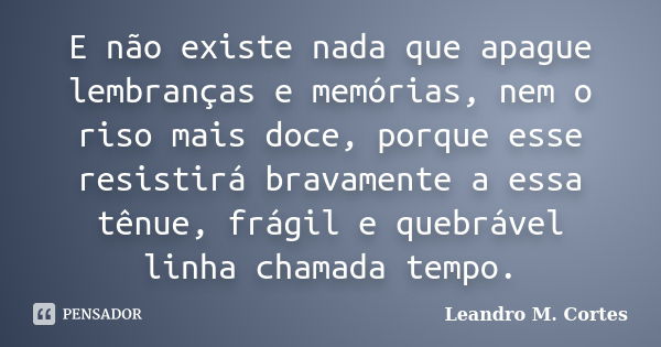 E não existe nada que apague lembranças e memórias, nem o riso mais doce, porque esse resistirá bravamente a essa tênue, frágil e quebrável linha chamada tempo.... Frase de Leandro M. Cortes.