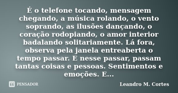É o telefone tocando, mensagem chegando, a música rolando, o vento soprando, as ilusões dançando, o coração rodopiando, o amor interior badalando solitariamente... Frase de Leandro M. Cortes.
