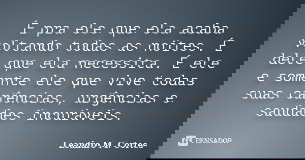 É pra ele que ela acaba voltando todas as noites. É dele que ela necessita. É ele e somente ele que vive todas suas carências, urgências e saudades incuráveis.... Frase de Leandro M. Cortes.