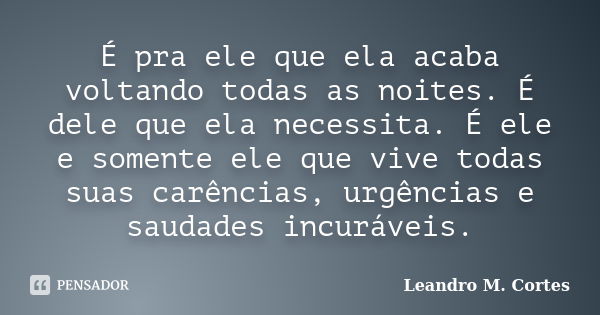 É pra ele que ela acaba voltando todas as noites. É dele que ela necessita. É ele e somente ele que vive todas suas carências, urgências e saudades incuráveis.... Frase de Leandro M. Cortes.