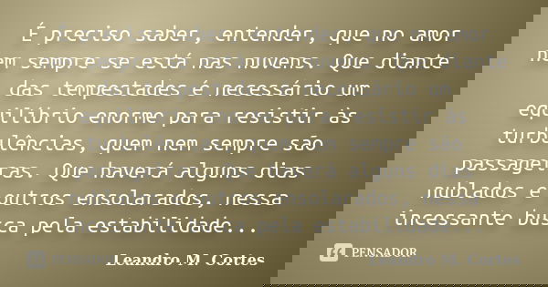 É preciso saber, entender, que no amor nem sempre se está nas nuvens. Que diante das tempestades é necessário um equilíbrio enorme para resistir às turbulências... Frase de Leandro M. Cortes.