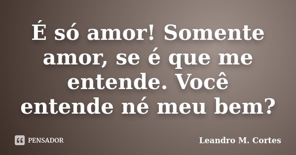 É só amor! Somente amor, se é que me entende. Você entende né meu bem?... Frase de Leandro M. Cortes.