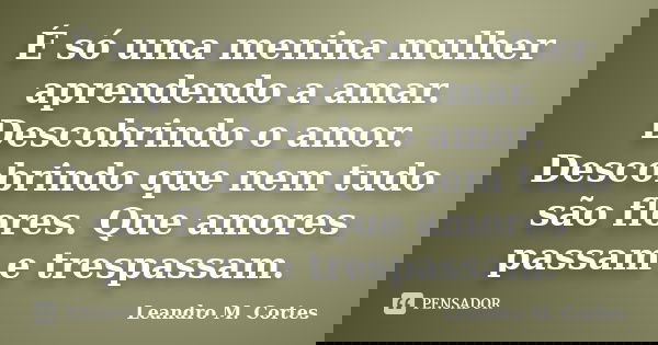É só uma menina mulher aprendendo a amar. Descobrindo o amor. Descobrindo que nem tudo são flores. Que amores passam e trespassam.... Frase de Leandro M. Cortes.