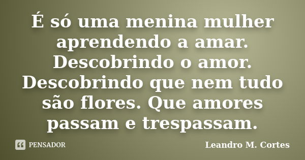 É só uma menina mulher aprendendo a amar. Descobrindo o amor. Descobrindo que nem tudo são flores. Que amores passam e trespassam.... Frase de Leandro M. Cortes.