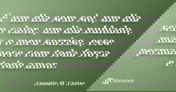 É um dia sem sol, um dia sem calor, um dia nublado, mas o meu sorriso, esse permanece com toda força e todo amor.... Frase de Leandro M. Cortes.
