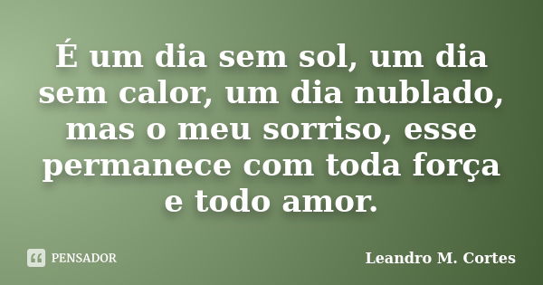 É um dia sem sol, um dia sem calor, um dia nublado, mas o meu sorriso, esse permanece com toda força e todo amor.... Frase de Leandro M. Cortes.