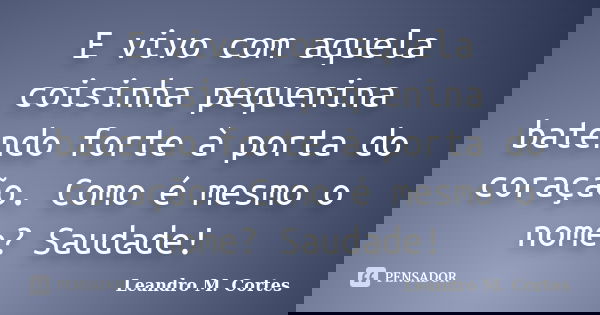 E vivo com aquela coisinha pequenina batendo forte à porta do coração. Como é mesmo o nome? Saudade!... Frase de Leandro M. Cortes.