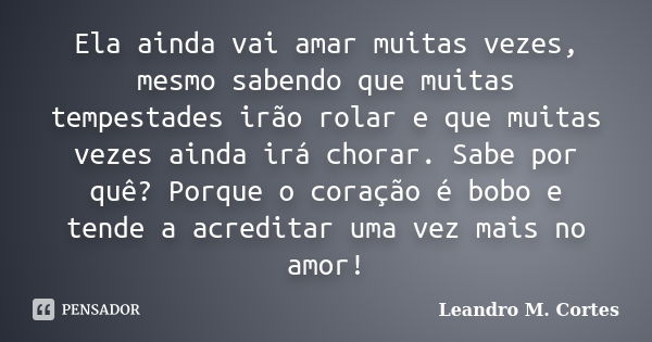 Ela ainda vai amar muitas vezes, mesmo sabendo que muitas tempestades irão rolar e que muitas vezes ainda irá chorar. Sabe por quê? Porque o coração é bobo e te... Frase de Leandro M. Cortes.