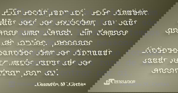 Ela está por ai, ele também. Não sei se existem, ou são apenas uma lenda. Em tempos de crise, pessoas interessantes tem se tornado cada vez mais raro de se enco... Frase de Leandro M. Cortes.