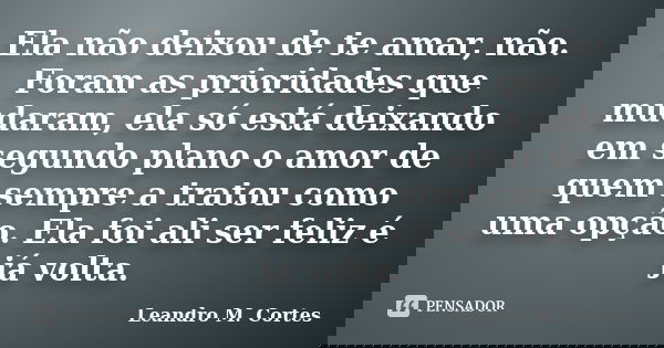 Ela não deixou de te amar, não. Foram as prioridades que mudaram, ela só está deixando em segundo plano o amor de quem sempre a tratou como uma opção. Ela foi a... Frase de Leandro M. Cortes.