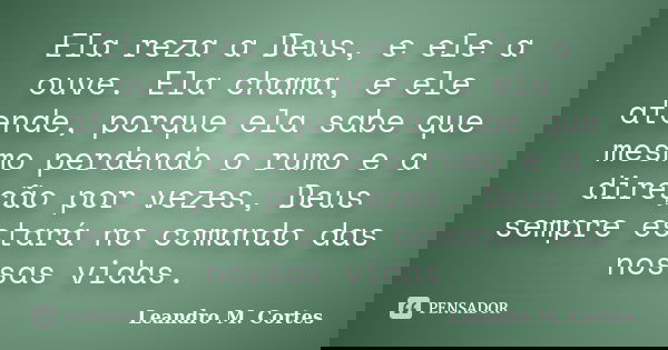 Ela reza a Deus, e ele a ouve. Ela chama, e ele atende, porque ela sabe que mesmo perdendo o rumo e a direção por vezes, Deus sempre estará no comando das nossa... Frase de Leandro M. Cortes.