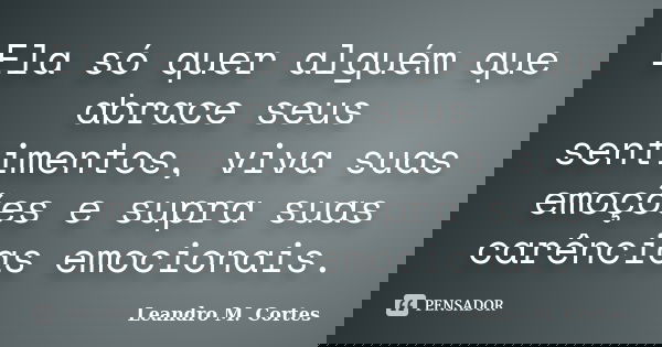 Ela só quer alguém que abrace seus sentimentos, viva suas emoções e supra suas carências emocionais.... Frase de Leandro M. Cortes.