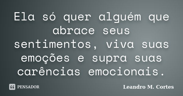 Ela só quer alguém que abrace seus sentimentos, viva suas emoções e supra suas carências emocionais.... Frase de Leandro M. Cortes.