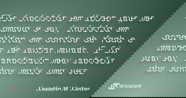 Ele insistia em dizer que me amava e eu, insistia em acreditar em contos de fada e amores de outro mundo. E lá vou eu, construir meu castelo dos sonhos mais uma... Frase de Leandro M. Cortes.