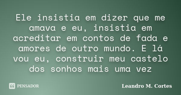 Ele insistia em dizer que me amava e eu, insistia em acreditar em contos de fada e amores de outro mundo. E lá vou eu, construir meu castelo dos sonhos mais uma... Frase de Leandro M. Cortes.