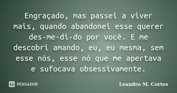 Engraçado, mas passei a viver mais, quando abandonei esse querer des-me-di-do por você. E me descobri amando, eu, eu mesma, sem esse nós, esse nó que me apertav... Frase de Leandro M. Cortes.