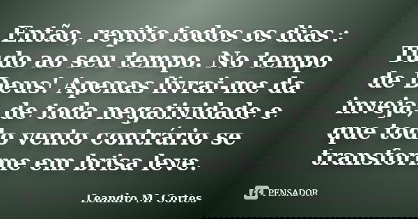 Então, repito todos os dias : Tudo ao seu tempo. No tempo de Deus! Apenas livrai-me da inveja, de toda negatividade e que todo vento contrário se transforme em ... Frase de Leandro M. Cortes.