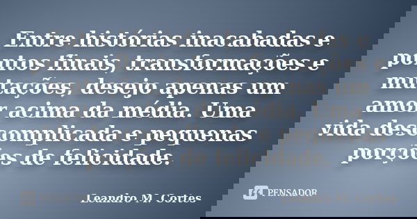 Entre histórias inacabadas e pontos finais, transformações e mutações, desejo apenas um amor acima da média. Uma vida descomplicada e pequenas porções de felici... Frase de Leandro M. Cortes.