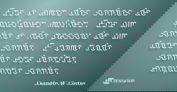 Era o amor dos sonhos de qualquer mulher. Era um sonho e não passou de um doce sonho. E como todo sonho era bonito, enquanto sonho.... Frase de Leandro M. Cortes.