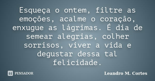 Esqueça o ontem, filtre as emoções, acalme o coração, enxugue as lágrimas. É dia de semear alegrias, colher sorrisos, viver a vida e degustar dessa tal felicida... Frase de Leandro M. Cortes.