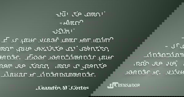 -Eu te amo! -Ama? -Sim! - E o que você ama em mim? - O amor que existe ai dentro, interiormente. Esse sentimento que não se vê, nem se toca, mas a gente sente e... Frase de Leandro M. Cortes.