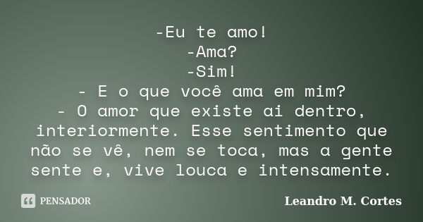 -Eu te amo! -Ama? -Sim! - E o que você ama em mim? - O amor que existe ai dentro, interiormente. Esse sentimento que não se vê, nem se toca, mas a gente sente e... Frase de Leandro M. Cortes.