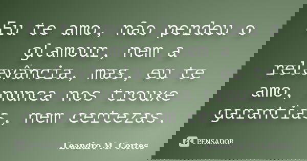 Eu te amo, não perdeu o glamour, nem a relevância, mas, eu te amo, nunca nos trouxe garantias, nem certezas.... Frase de Leandro M. Cortes.