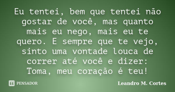 Eu tentei, bem que tentei não gostar de você, mas quanto mais eu nego, mais eu te quero. E sempre que te vejo, sinto uma vontade louca de correr até você e dize... Frase de Leandro M. Cortes.