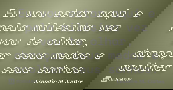 Eu vou estar aqui e pela milésima vez vou te olhar, abraçar seus medos e acolher seus sonhos.... Frase de Leandro M. Cortes.