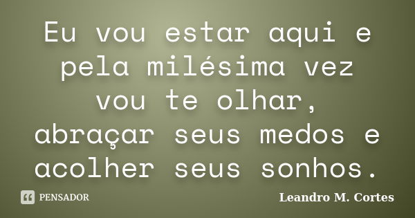 Eu vou estar aqui e pela milésima vez vou te olhar, abraçar seus medos e acolher seus sonhos.... Frase de Leandro M. Cortes.