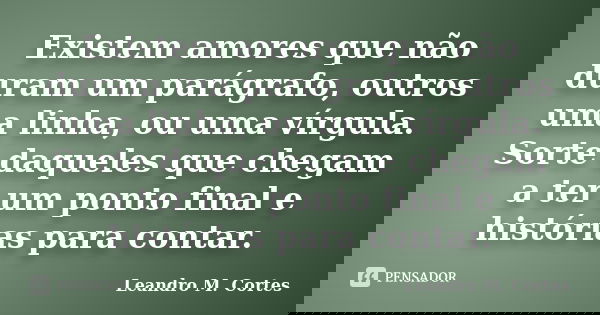 Existem amores que não duram um parágrafo, outros uma linha, ou uma vírgula. Sorte daqueles que chegam a ter um ponto final e histórias para contar.... Frase de Leandro M. Cortes.