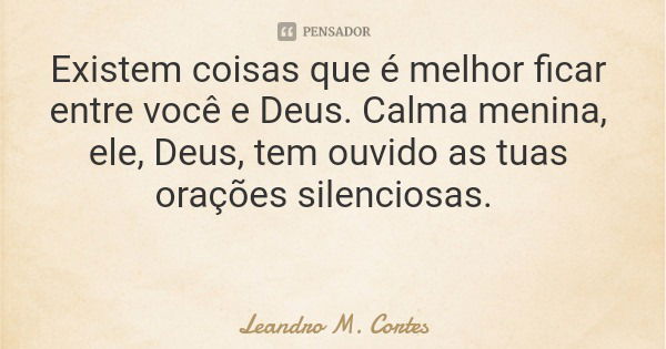 Existem coisas que é melhor ficar entre você e Deus. Calma menina, ele, Deus, tem ouvido as tuas orações silenciosas.... Frase de Leandro M. Cortes.