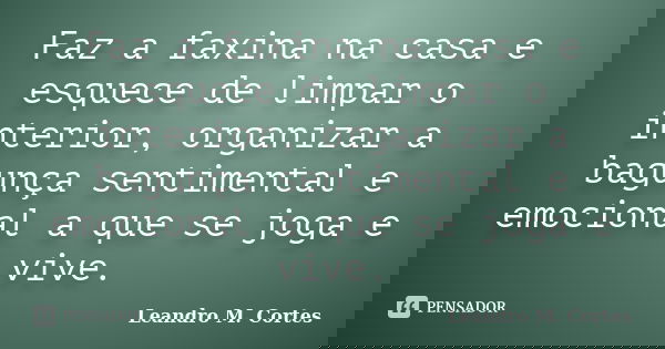Faz a faxina na casa e esquece de limpar o interior, organizar a bagunça sentimental e emocional a que se joga e vive.... Frase de Leandro M. Cortes.