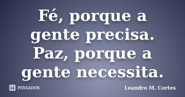 Fé, porque a gente precisa. Paz, porque a gente necessita.... Frase de Leandro M. Cortes.