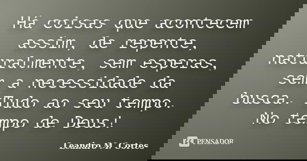 Há coisas que acontecem assim, de repente, naturalmente, sem esperas, sem a necessidade da busca. Tudo ao seu tempo. No tempo de Deus!... Frase de Leandro M. Cortes.