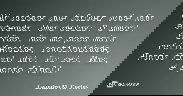 Há coisas que talvez você não entenda. Uma delas: O amor! Então, não me peça mais reticências, continuidade, Ponto final dói. Eu sei. Mas, é ponto final!... Frase de Leandro M. Cortes.