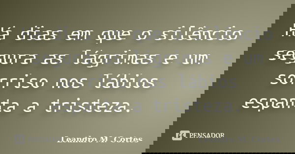 Há dias em que o silêncio segura as lágrimas e um sorriso nos lábios espanta a tristeza.... Frase de Leandro M. Cortes.