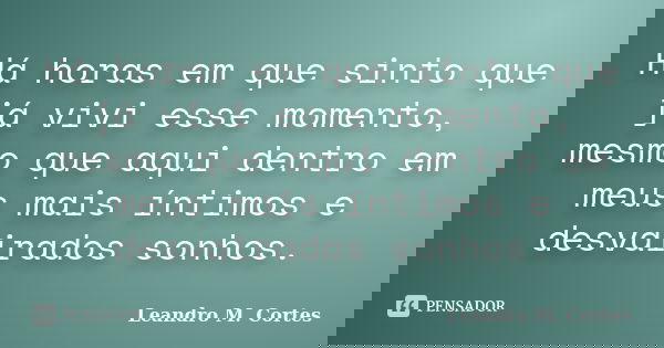 Há horas em que sinto que já vivi esse momento, mesmo que aqui dentro em meus mais íntimos e desvairados sonhos.... Frase de Leandro M. Cortes.