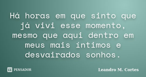 Há horas em que sinto que já vivi esse momento, mesmo que aqui dentro em meus mais íntimos e desvairados sonhos.... Frase de Leandro M. Cortes.