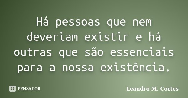 Há pessoas que nem deveriam existir e há outras que são essenciais para a nossa existência.... Frase de Leandro M. Cortes.