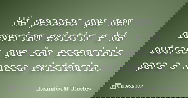 Há pessoas que nem deveriam existir e há outras que são essenciais para a nossa existência.... Frase de Leandro M. Cortes.