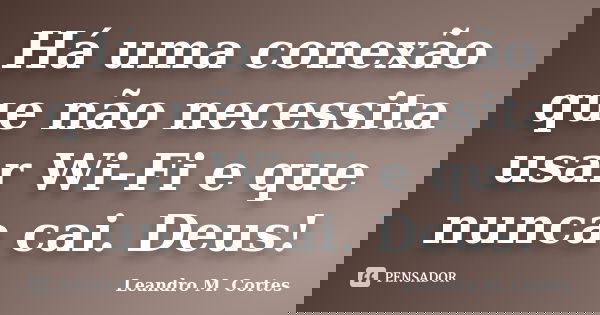 Há uma conexão que não necessita usar Wi-Fi e que nunca cai. Deus!... Frase de Leandro M. Cortes.