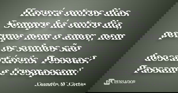 Haverá outros dias. Sempre há outro dia, porque nem o amor, nem os sonhos são descartáveis. Pessoas? Passam e trespassam!... Frase de Leandro M. Cortes.