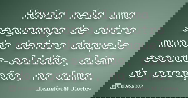 Havia nela uma segurança de outro mundo dentro daquele escudo-solidão, além do coração, na alma.... Frase de Leandro M. Cortes.